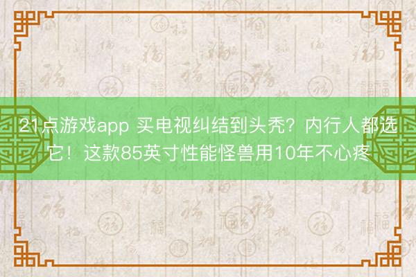 21点游戏app 买电视纠结到头秃？内行人都选它！这款85英寸性能怪兽用10年不心疼