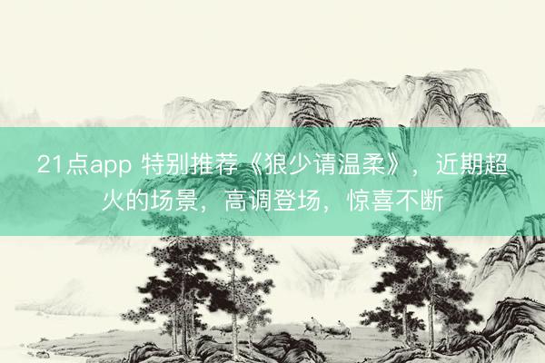 21点app 特别推荐《狼少请温柔》，近期超火的场景，高调登场，惊喜不断