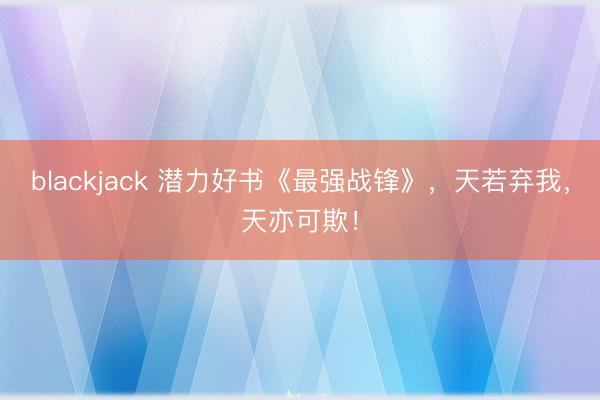 blackjack 潜力好书《最强战锋》，天若弃我，天亦可欺！