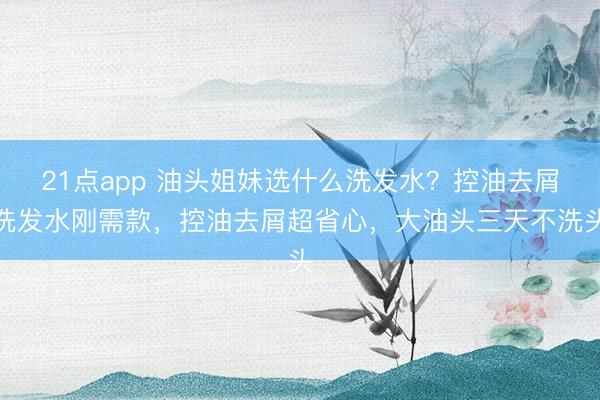 21点app 油头姐妹选什么洗发水？控油去屑洗发水刚需款，控油去屑超省心，大油头三天不洗头