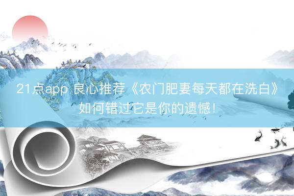 21点app 良心推荐《农门肥妻每天都在洗白》如何错过它是你的遗憾！