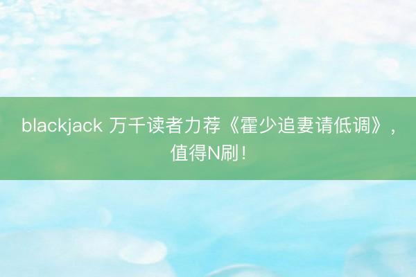 blackjack 万千读者力荐《霍少追妻请低调》，值得N刷！