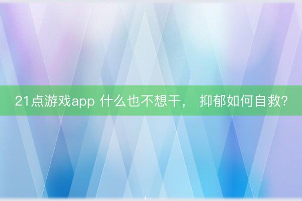 21点游戏app 什么也不想干， 抑郁如何自救?