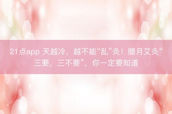 21点app 天越冷，越不能“乱”灸！腊月艾灸“三要，三不要”，你一定要知道