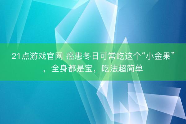 21点游戏官网 癌患冬日可常吃这个“小金果”，全身都是宝，吃法超简单