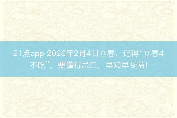 21点app 2026年2月4日立春，记得“立春4不吃”，要懂得忌口，早知早受益!