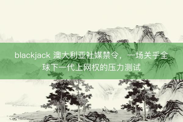 blackjack 澳大利亚社媒禁令，一场关乎全球下一代上网权的压力测试
