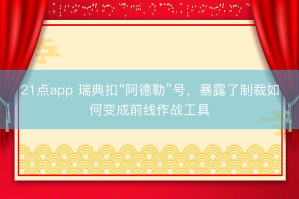 21点app 瑞典扣“阿德勒”号，暴露了制裁如何变成前线作战工具