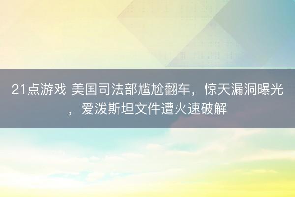 21点游戏 美国司法部尴尬翻车，惊天漏洞曝光，爱泼斯坦文件遭火速破解