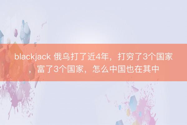 blackjack 俄乌打了近4年，打穷了3个国家，富了3个国家，怎么中国也在其中