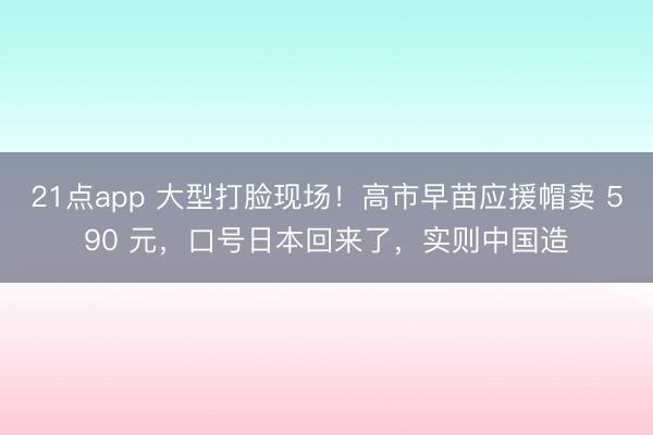 21点app 大型打脸现场！高市早苗应援帽卖 590 元，口号日本回来了，实则中国造