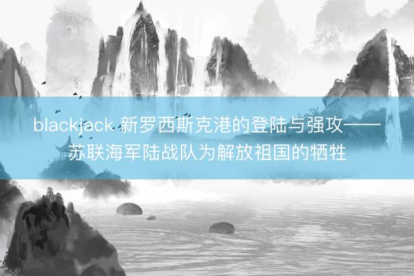blackjack 新罗西斯克港的登陆与强攻——苏联海军陆战队为解放祖国的牺牲