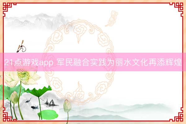 21点游戏app 军民融合实践为丽水文化再添辉煌