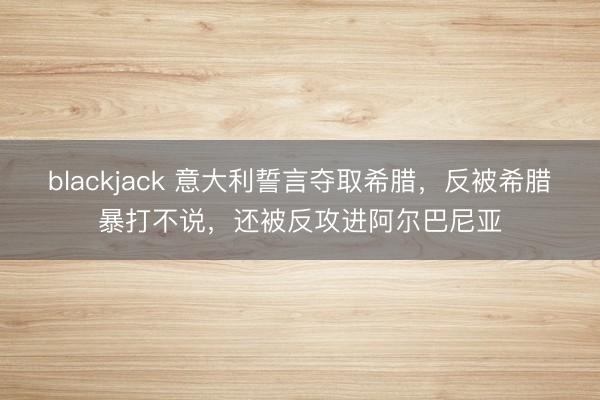 blackjack 意大利誓言夺取希腊，反被希腊暴打不说，还被反攻进阿尔巴尼亚