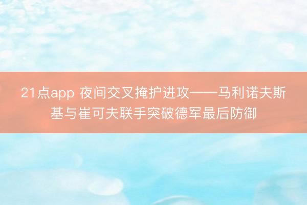 21点app 夜间交叉掩护进攻——马利诺夫斯基与崔可夫联手突破德军最后防御