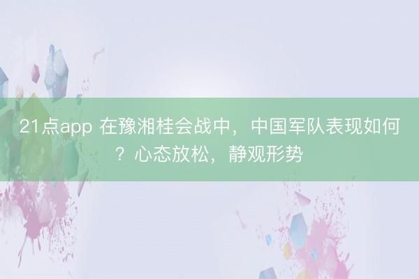 21点app 在豫湘桂会战中，中国军队表现如何？心态放松，静观形势
