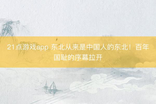 21点游戏app 东北从来是中国人的东北！百年国耻的序幕拉开