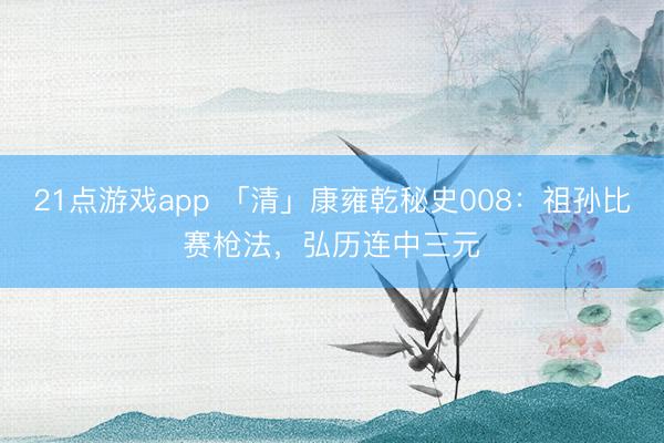 21点游戏app 「清」康雍乾秘史008：祖孙比赛枪法，弘历连中三元