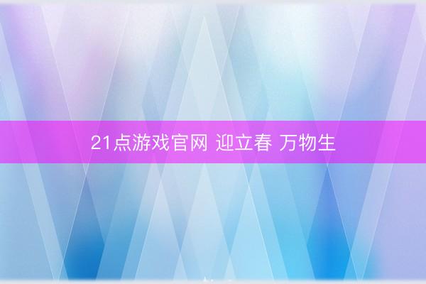 21点游戏官网 迎立春 万物生