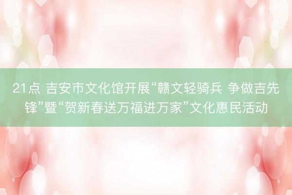 21点 吉安市文化馆开展“赣文轻骑兵 争做吉先锋”暨“贺新春送万福进万家”文化惠民活动