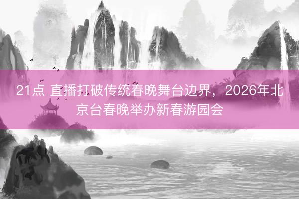 21点 直播打破传统春晚舞台边界，2026年北京台春晚举办新春游园会