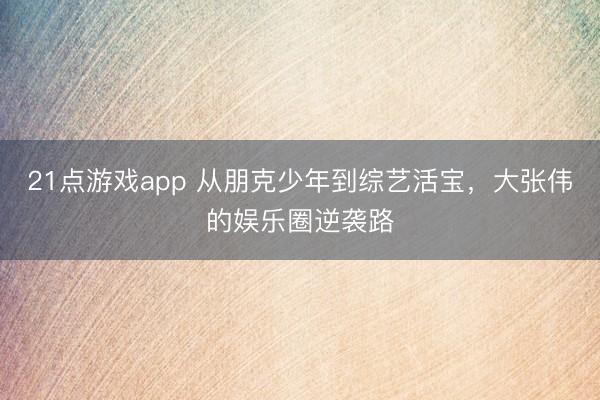 21点游戏app 从朋克少年到综艺活宝，大张伟的娱乐圈逆袭路