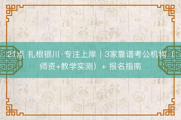 21点 扎根银川·专注上岸｜3家靠谱考公机构（师资+教学实测）+ 报名指南