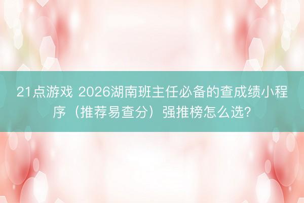 21点游戏 2026湖南班主任必备的查成绩小程序（推荐易查分）强推榜怎么选？