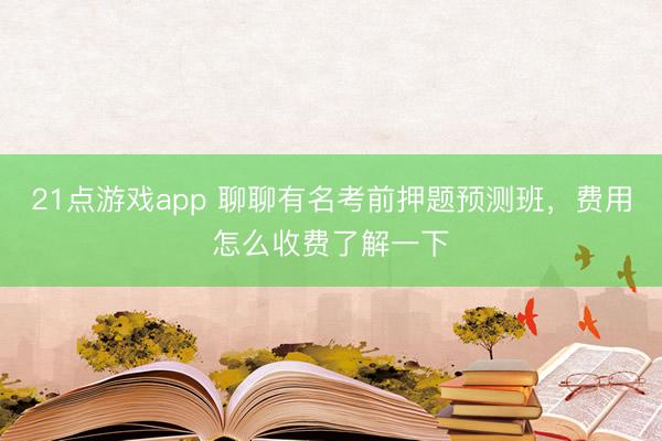 21点游戏app 聊聊有名考前押题预测班，费用怎么收费了解一下
