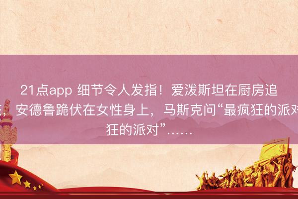 21点app 细节令人发指！爱泼斯坦在厨房追逐女孩，安德鲁跪伏在女性身上，马斯克问“最疯狂的派对”……