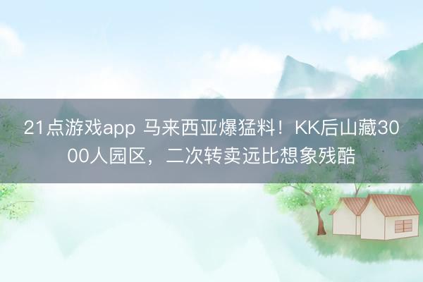 21点游戏app 马来西亚爆猛料！KK后山藏3000人园区，二次转卖远比想象残酷
