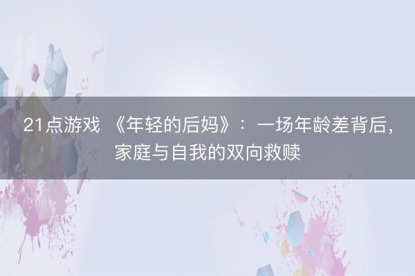 21点游戏 《年轻的后妈》：一场年龄差背后，家庭与自我的双向救赎