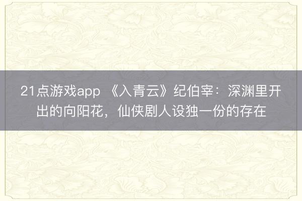 21点游戏app 《入青云》纪伯宰：深渊里开出的向阳花，仙侠剧人设独一份的存在