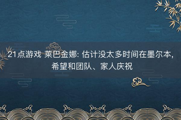 21点游戏 莱巴金娜: 估计没太多时间在墨尔本, 希望和团队、家人庆祝