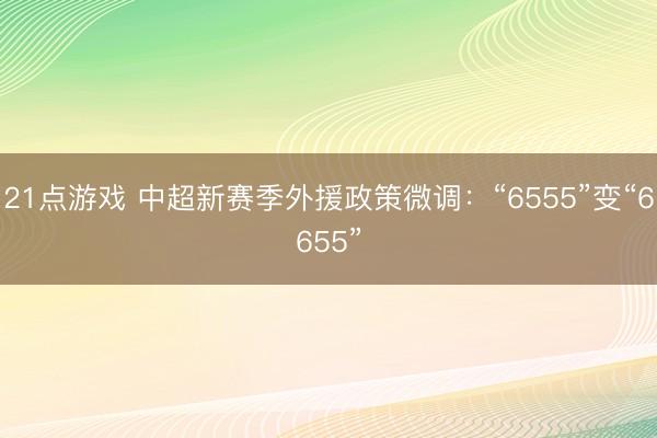21点游戏 中超新赛季外援政策微调：“6555”变“6655”