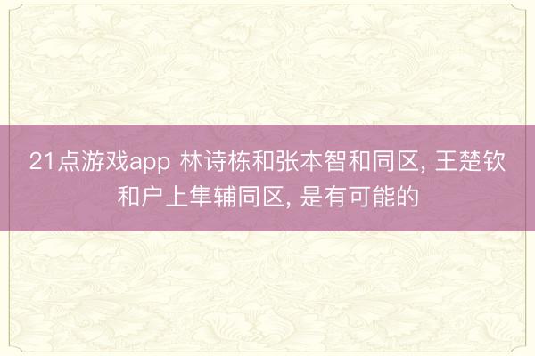 21点游戏app 林诗栋和张本智和同区, 王楚钦和户上隼辅同区, 是有可能的