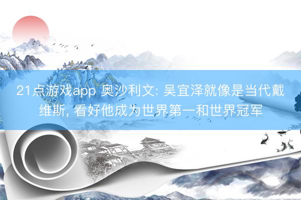21点游戏app 奥沙利文: 吴宜泽就像是当代戴维斯, 看好他成为世界第一和世界冠军
