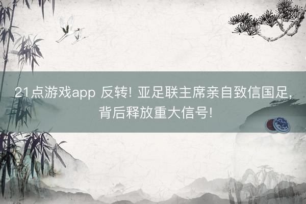 21点游戏app 反转! 亚足联主席亲自致信国足, 背后释放重大信号!
