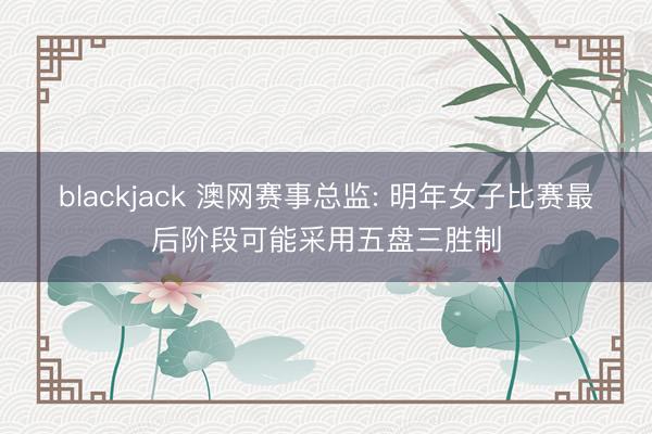 blackjack 澳网赛事总监: 明年女子比赛最后阶段可能采用五盘三胜制
