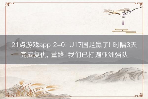 21点游戏app 2-0! U17国足赢了! 时隔3天完成复仇, 董路: 我们已打遍亚洲强队