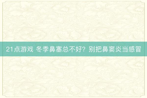 21点游戏 冬季鼻塞总不好？别把鼻窦炎当感冒
