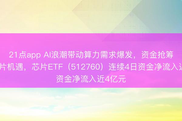 21点app AI浪潮带动算力需求爆发，资金抢筹布局芯片机遇，芯片ETF（512760）连续4日资金净流入近4亿元