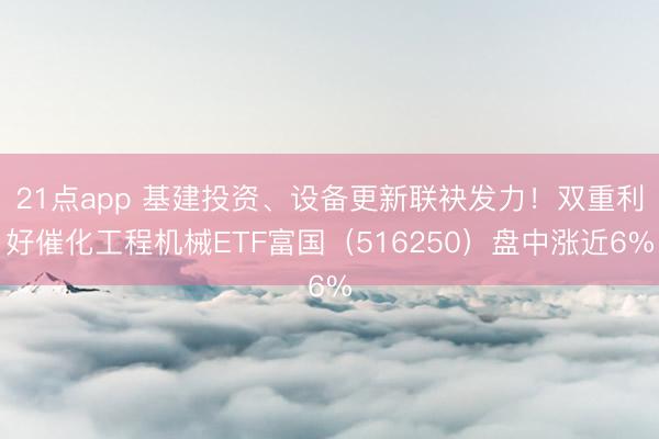 21点app 基建投资、设备更新联袂发力！双重利好催化工程机械ETF富国（516250）盘中涨近6%