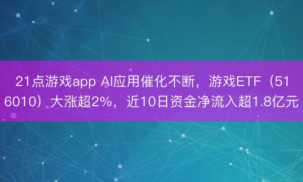 21点游戏app AI应用催化不断，游戏ETF（516010）大涨超2%，近10日资金净流入超1.8亿元