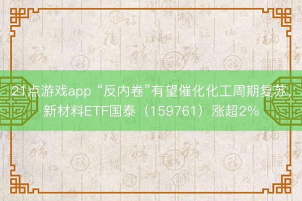 21点游戏app “反内卷”有望催化化工周期复苏，新材料ETF国泰（159761）涨超2%