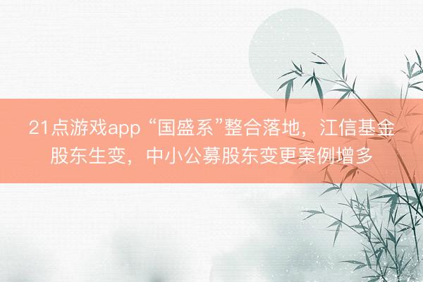 21点游戏app “国盛系”整合落地，江信基金股东生变，中小公募股东变更案例增多