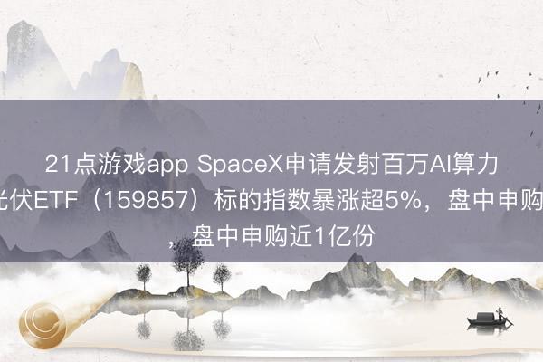 21点游戏app SpaceX申请发射百万AI算力卫星，光伏ETF（159857）标的指数暴涨超5%，盘中申购近1亿份