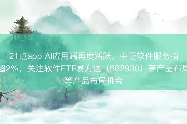 21点app AI应用端再度活跃，中证软件服务指数涨超2%，关注软件ETF易方达（562930）等产品布局机会