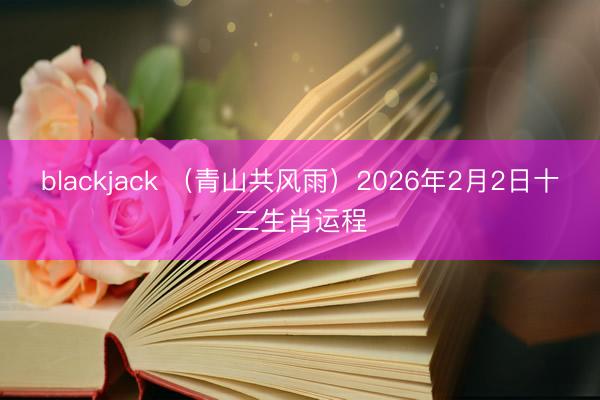 blackjack （青山共风雨）2026年2月2日十二生肖运程