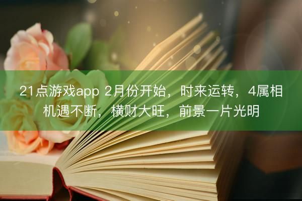 21点游戏app 2月份开始，时来运转，4属相机遇不断，横财大旺，前景一片光明